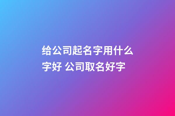 给公司起名字用什么字好 公司取名好字